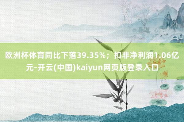 欧洲杯体育同比下落39.35%;扣非净利润1.06亿元-开云(中国)kaiyun网页版登录入口
