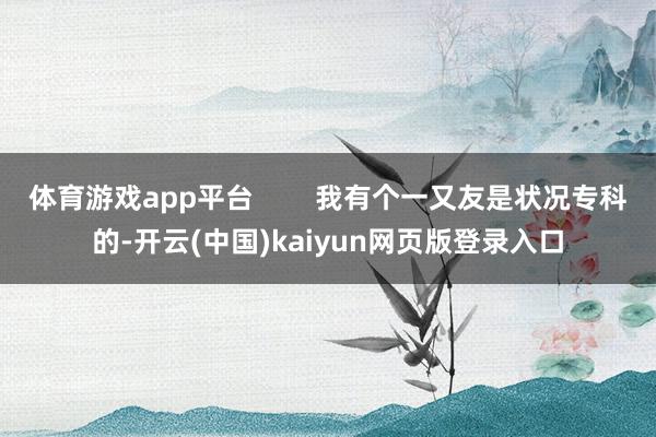 体育游戏app平台 我有个一又友是状况专科的-开云(中国)kaiyun网页版登录入口
