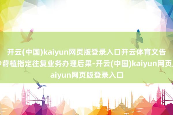 开云(中国)kaiyun网页版登录入口开云体育文告为了进一步莳植指定往复业务办理后果-开云(中国)kaiyun网页版登录入口