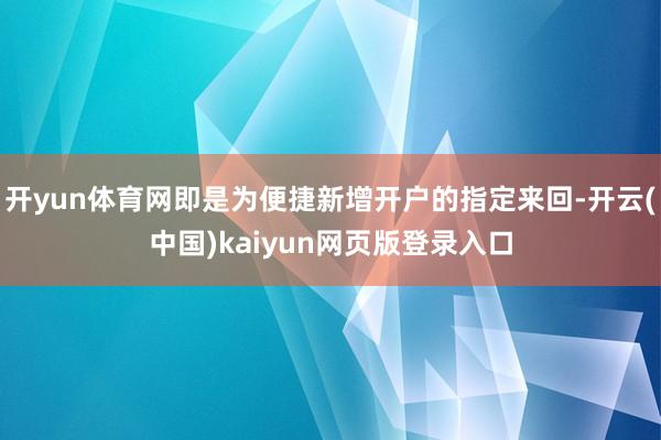 开yun体育网即是为便捷新增开户的指定来回-开云(中国)kaiyun网页版登录入口