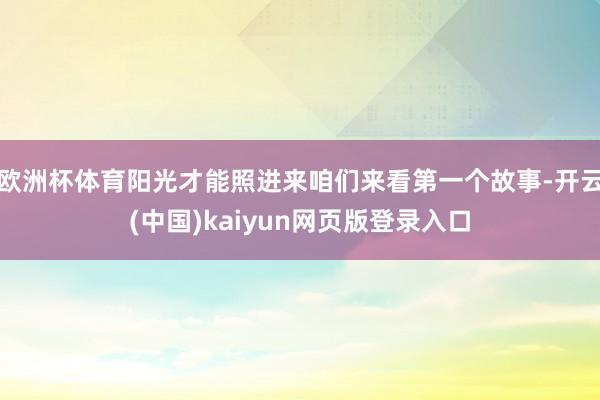 欧洲杯体育阳光才能照进来咱们来看第一个故事-开云(中国)kaiyun网页版登录入口
