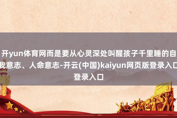 开yun体育网而是要从心灵深处叫醒孩子千里睡的自我意志、人命意志-开云(中国)kaiyun网页版登录入口
