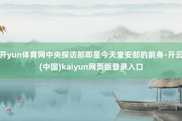 开yun体育网中央探访部即是今天堂安部的前身-开云(中国)kaiyun网页版登录入口