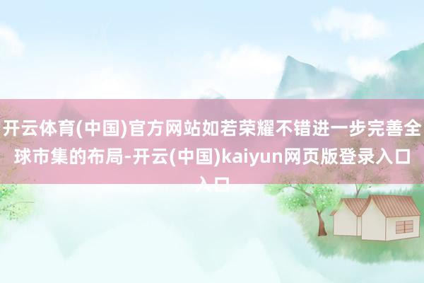 开云体育(中国)官方网站如若荣耀不错进一步完善全球市集的布局-开云(中国)kaiyun网页版登录入口