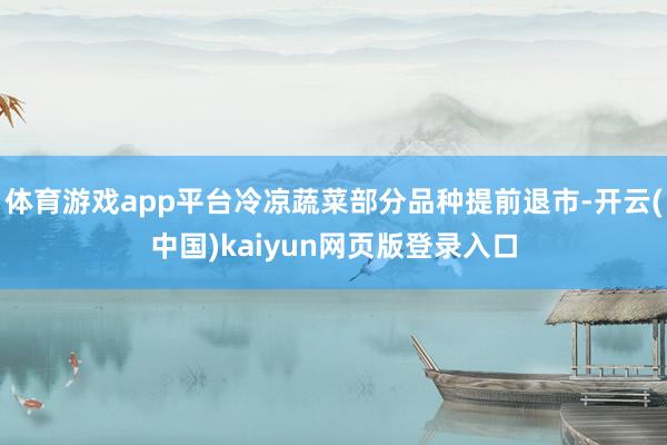体育游戏app平台冷凉蔬菜部分品种提前退市-开云(中国)kaiyun网页版登录入口