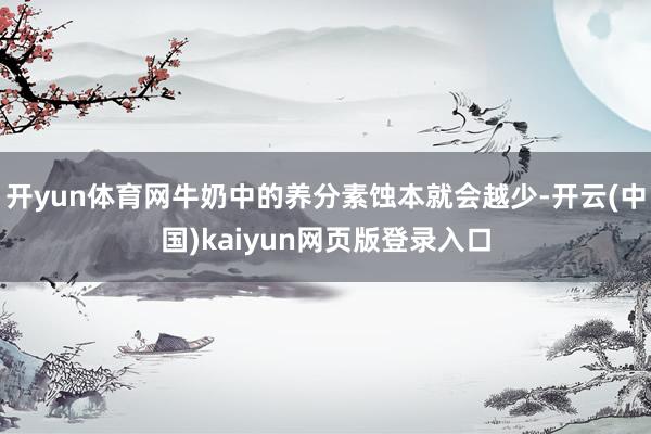 开yun体育网牛奶中的养分素蚀本就会越少-开云(中国)kaiyun网页版登录入口