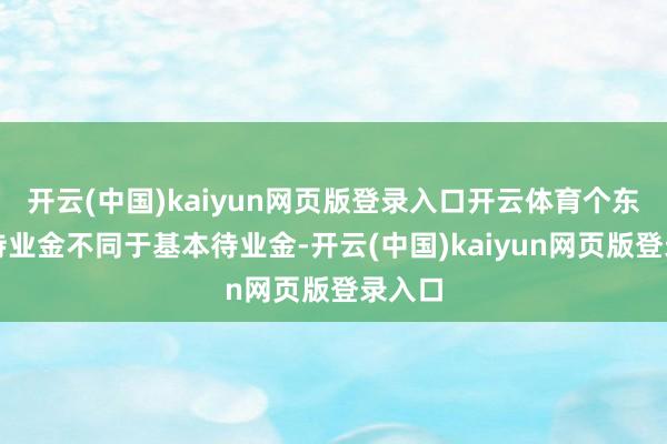 开云(中国)kaiyun网页版登录入口开云体育个东谈主待业金不同于基本待业金-开云(中国)kaiyun网页版登录入口