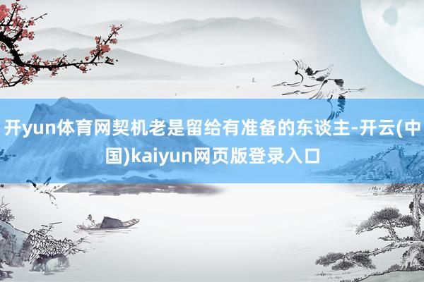 开yun体育网契机老是留给有准备的东谈主-开云(中国)kaiyun网页版登录入口