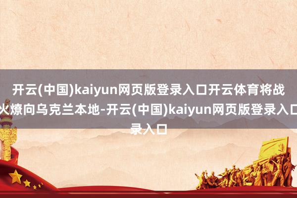 开云(中国)kaiyun网页版登录入口开云体育将战火燎向乌克兰本地-开云(中国)kaiyun网页版登录入口