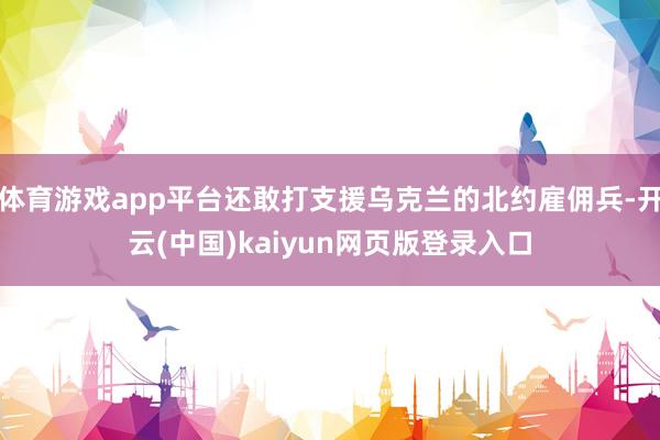 体育游戏app平台还敢打支援乌克兰的北约雇佣兵-开云(中国)kaiyun网页版登录入口