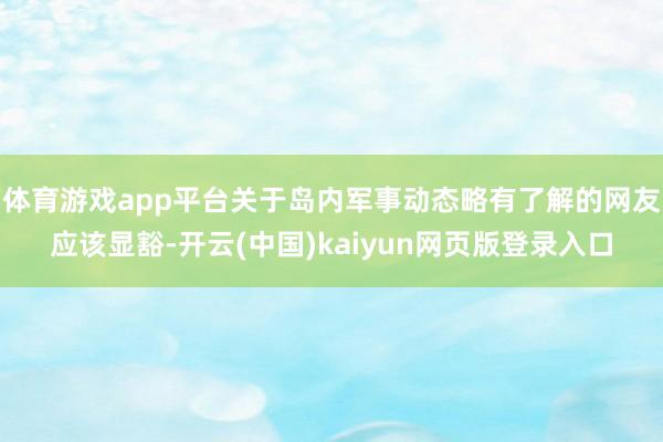 体育游戏app平台关于岛内军事动态略有了解的网友应该显豁-开云(中国)kaiyun网页版登录入口
