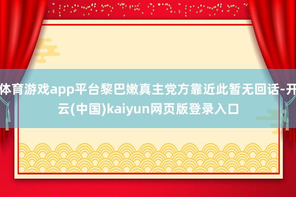 体育游戏app平台黎巴嫩真主党方靠近此暂无回话-开云(中国)kaiyun网页版登录入口