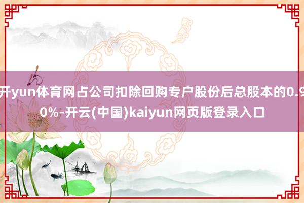 开yun体育网占公司扣除回购专户股份后总股本的0.90%-开云(中国)kaiyun网页版登录入口