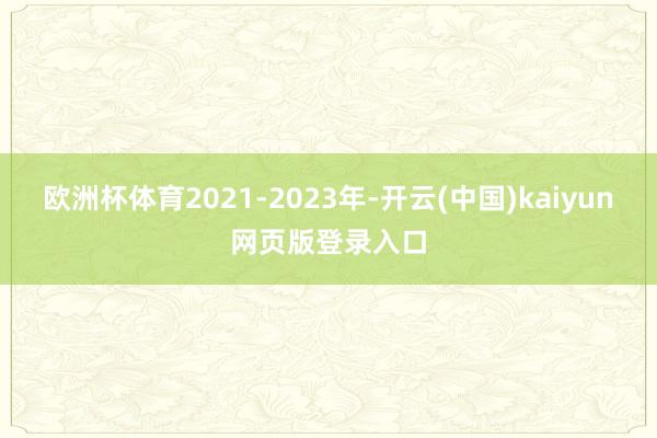 欧洲杯体育2021-2023年-开云(中国)kaiyun网页版登录入口