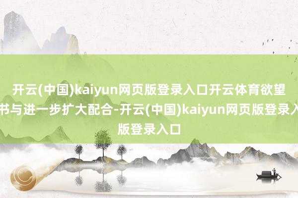 开云(中国)kaiyun网页版登录入口开云体育欲望文书与进一步扩大配合-开云(中国)kaiyun网页版登录入口
