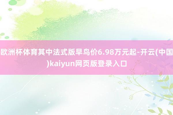 欧洲杯体育其中法式版早鸟价6.98万元起-开云(中国)kaiyun网页版登录入口