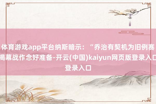 体育游戏app平台纳斯暗示：“乔治有契机为旧例赛揭幕战作念好准备-开云(中国)kaiyun网页版登录入口