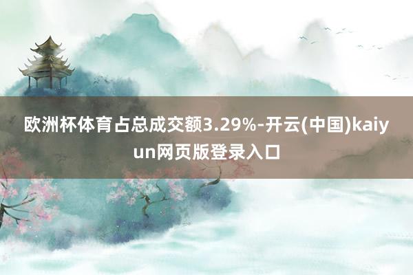 欧洲杯体育占总成交额3.29%-开云(中国)kaiyun网页版登录入口