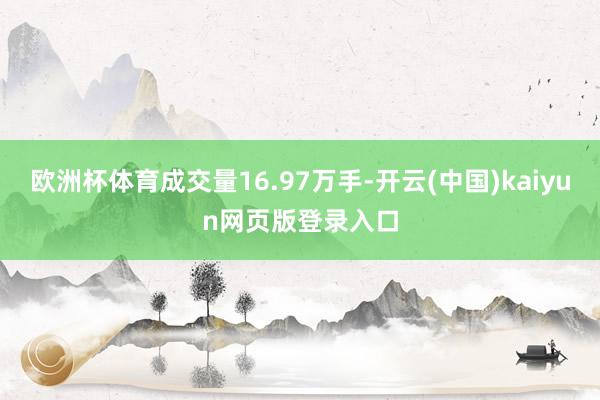 欧洲杯体育成交量16.97万手-开云(中国)kaiyun网页版登录入口