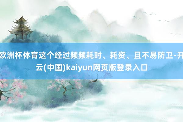 欧洲杯体育这个经过频频耗时、耗资、且不易防卫-开云(中国)kaiyun网页版登录入口