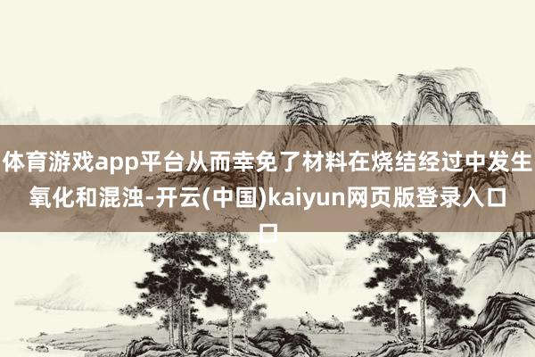 体育游戏app平台从而幸免了材料在烧结经过中发生氧化和混浊-开云(中国)kaiyun网页版登录入口