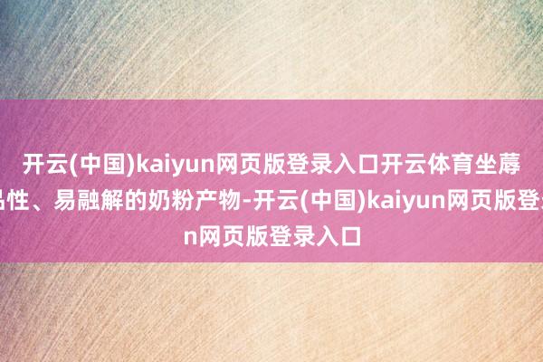 开云(中国)kaiyun网页版登录入口开云体育坐蓐出高品性、易融解的奶粉产物-开云(中国)kaiyun网页版登录入口