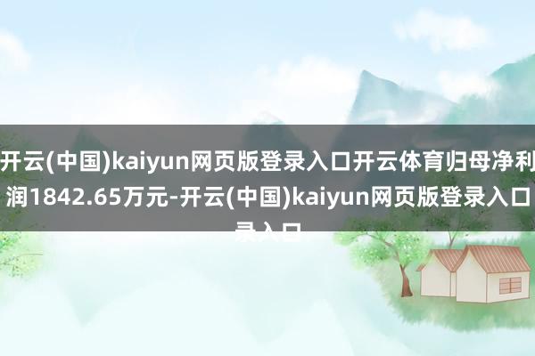 开云(中国)kaiyun网页版登录入口开云体育归母净利润1842.65万元-开云(中国)kaiyun网页版登录入口