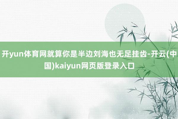开yun体育网就算你是半边刘海也无足挂齿-开云(中国)kaiyun网页版登录入口