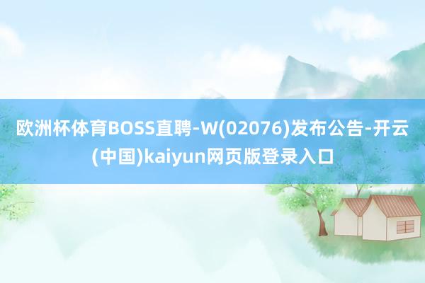 欧洲杯体育BOSS直聘-W(02076)发布公告-开云(中国)kaiyun网页版登录入口