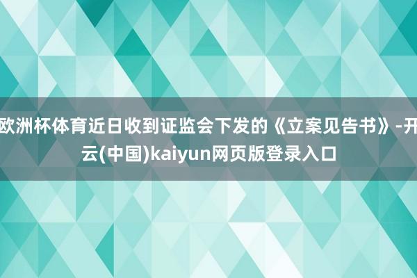 欧洲杯体育近日收到证监会下发的《立案见告书》-开云(中国)kaiyun网页版登录入口