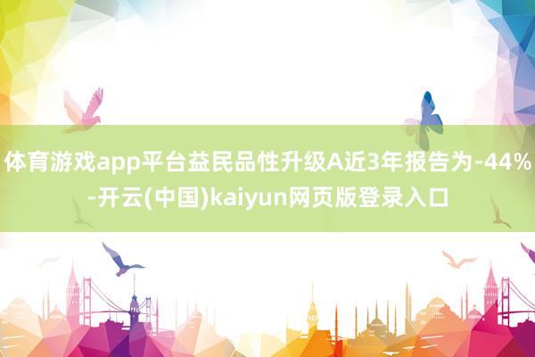 体育游戏app平台益民品性升级A近3年报告为-44%-开云(中国)kaiyun网页版登录入口