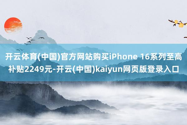 开云体育(中国)官方网站购买iPhone 16系列至高补贴2249元-开云(中国)kaiyun网页版登录入口
