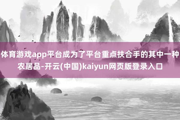 体育游戏app平台成为了平台重点扶合手的其中一种农居品-开云(中国)kaiyun网页版登录入口