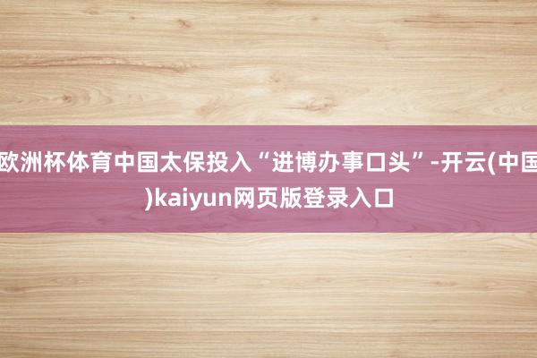 欧洲杯体育中国太保投入“进博办事口头”-开云(中国)kaiyun网页版登录入口