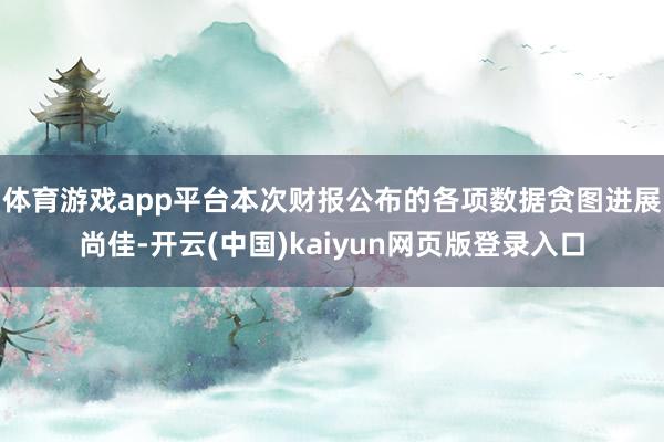 体育游戏app平台本次财报公布的各项数据贪图进展尚佳-开云(中国)kaiyun网页版登录入口
