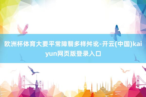 欧洲杯体育大要平常障翳多样舛讹-开云(中国)kaiyun网页版登录入口