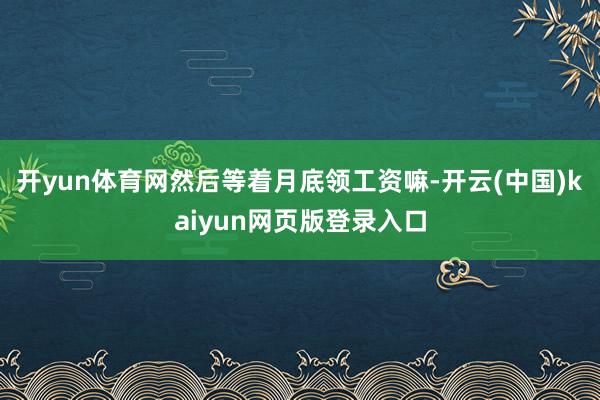 开yun体育网然后等着月底领工资嘛-开云(中国)kaiyun网页版登录入口