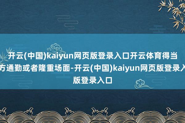 开云(中国)kaiyun网页版登录入口开云体育得当平方通勤或者隆重场面-开云(中国)kaiyun网页版登录入口