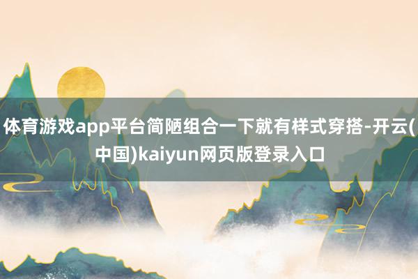体育游戏app平台简陋组合一下就有样式穿搭-开云(中国)kaiyun网页版登录入口