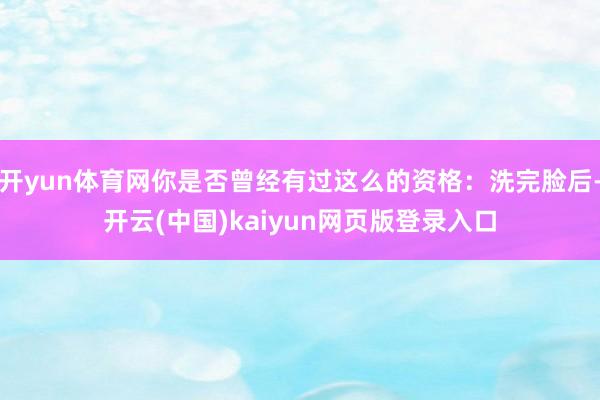 开yun体育网你是否曾经有过这么的资格：洗完脸后-开云(中国)kaiyun网页版登录入口