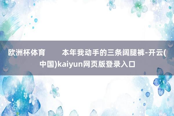 欧洲杯体育 本年我动手的三条阔腿裤-开云(中国)kaiyun网页版登录入口