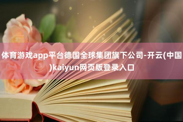 体育游戏app平台德国全球集团旗下公司-开云(中国)kaiyun网页版登录入口