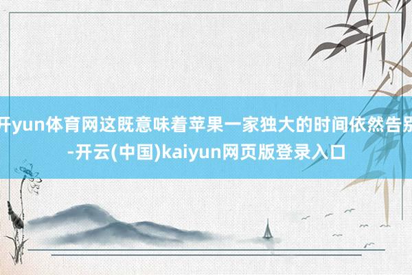 开yun体育网这既意味着苹果一家独大的时间依然告别-开云(中国)kaiyun网页版登录入口