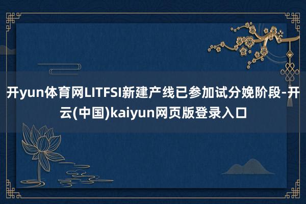 开yun体育网LITFSI新建产线已参加试分娩阶段-开云(中国)kaiyun网页版登录入口