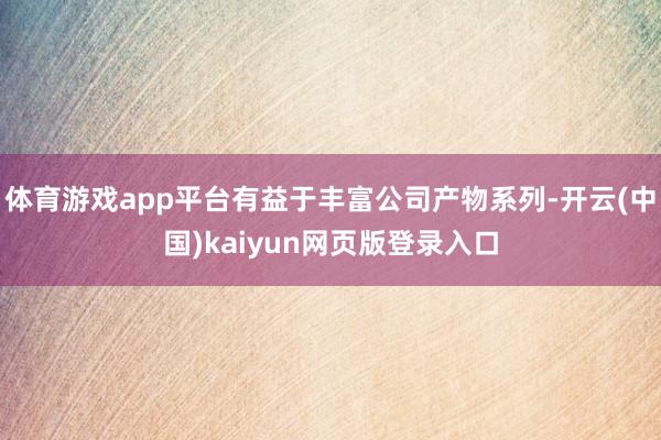 体育游戏app平台有益于丰富公司产物系列-开云(中国)kaiyun网页版登录入口