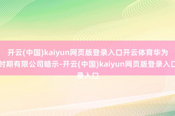 开云(中国)kaiyun网页版登录入口开云体育华为时期有限公司暗示-开云(中国)kaiyun网页版登录入口