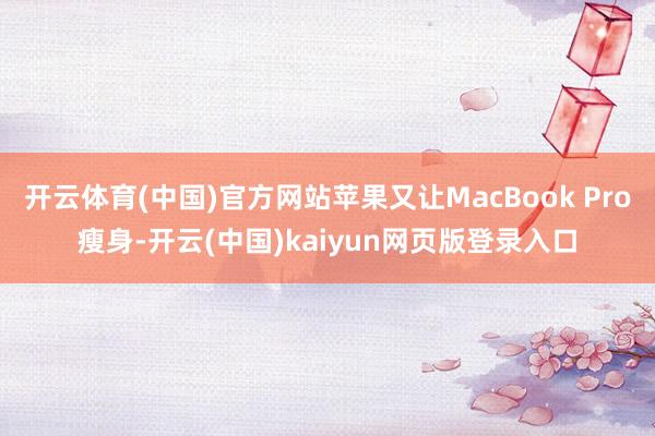 开云体育(中国)官方网站苹果又让MacBook Pro瘦身-开云(中国)kaiyun网页版登录入口