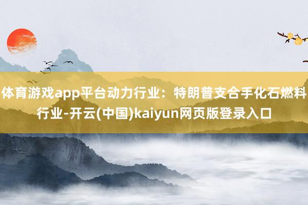 体育游戏app平台动力行业:特朗普支合手化石燃料行业-开云(中国)kaiyun网页版登录入口