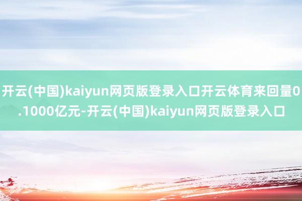 开云(中国)kaiyun网页版登录入口开云体育来回量0.1000亿元-开云(中国)kaiyun网页版登录入口