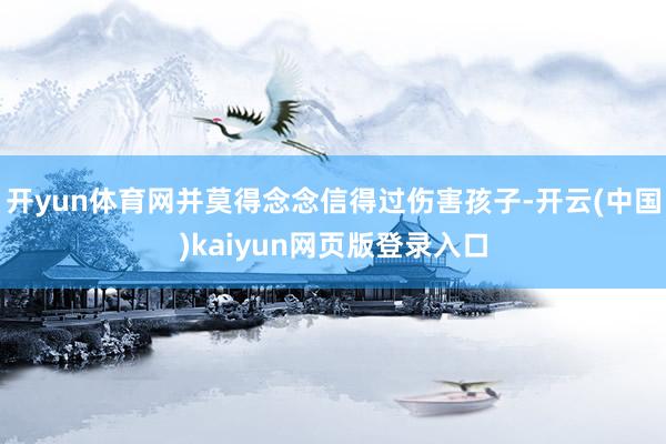 开yun体育网并莫得念念信得过伤害孩子-开云(中国)kaiyun网页版登录入口